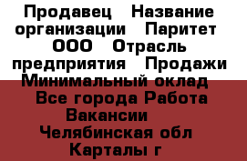 Продавец › Название организации ­ Паритет, ООО › Отрасль предприятия ­ Продажи › Минимальный оклад ­ 1 - Все города Работа » Вакансии   . Челябинская обл.,Карталы г.